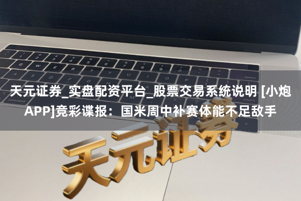 天元证券_实盘配资平台_股票交易系统说明 [小炮APP]竞彩谍报：国米周中补赛体能不足敌手