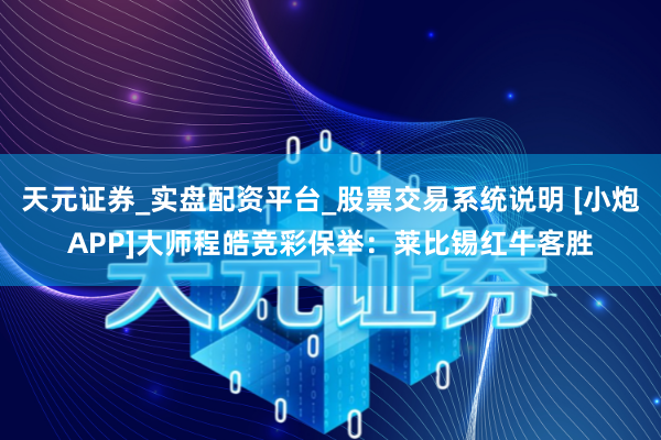 天元证券_实盘配资平台_股票交易系统说明 [小炮APP]大师程皓竞彩保举：莱比锡红牛客胜