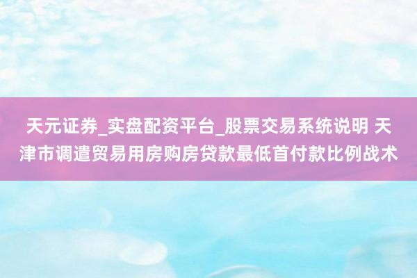 天元证券_实盘配资平台_股票交易系统说明 天津市调遣贸易用房购房贷款最低首付款比例战术